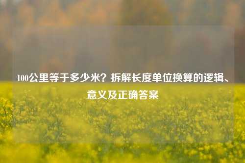 100公里等于多少米?拆解长度单位换算的逻辑、意义及正确答案