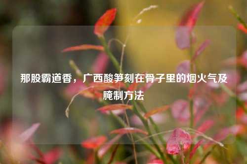 那股霸道香，广西酸笋刻在骨子里的烟火气及腌制方法