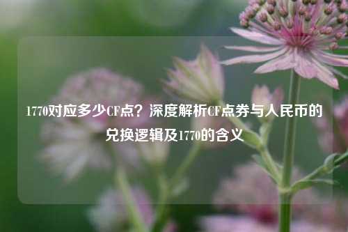 1770对应多少CF点?深度解析CF点券与人民币的兑换逻辑及1770的含义