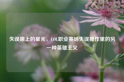 失误席上的星光,LOL职业赛场失误操作里的另一种英雄主义