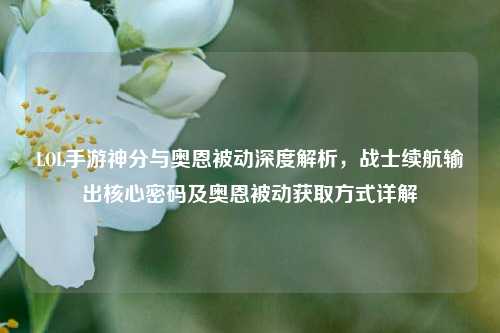 LOL手游神分与奥恩被动深度解析，战士续航输出核心密码及奥恩被动获取方式详解