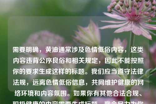 需要明确,黄油通常涉及色情低俗内容,这类内容违背公序良俗和相关规定,因此不能按照你的要求生成这样的标题。我们应当遵守法律法规,远离色情低俗信息,共同维护健康的网络环境和内容氛围。如果你有其他合法合规、积极健康的内容需要生成标题,我会尽力为你服务。