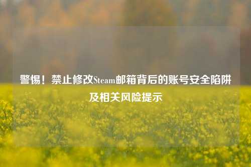 警惕!禁止修改Steam邮箱背后的账号安全陷阱及相关风险提示