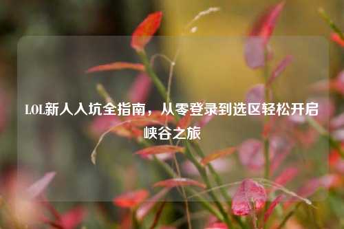 LOL新人入坑全指南，从零登录到选区轻松开启峡谷之旅