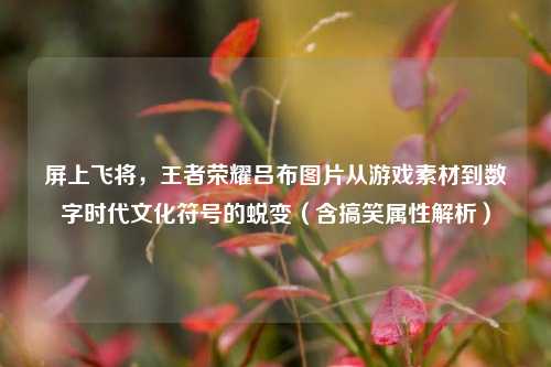 屏上飞将,王者荣耀吕布图片从游戏素材到数字时代文化符号的蜕变(含搞笑属性解析)