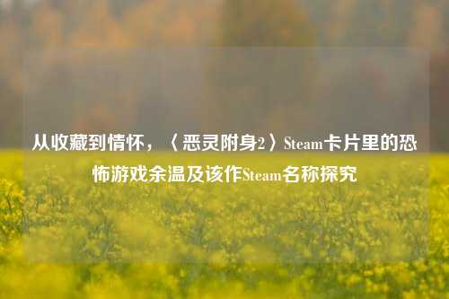 从收藏到情怀,〈恶灵附身2〉Steam卡片里的恐怖游戏余温及该作Steam名称探究