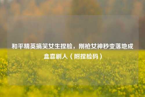 和平精英搞笑女生捏脸,刚枪女神秒变落地成盒喜剧人(附捏脸码)