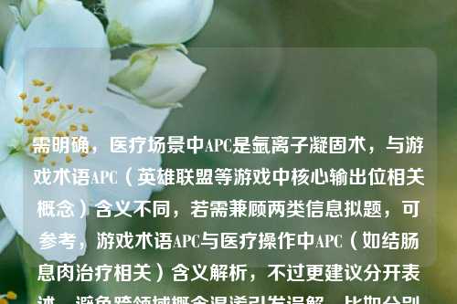 需明确，医疗场景中APC是氩离子凝固术，与游戏术语APC（英雄联盟等游戏中核心输出位相关概念）含义不同，若需兼顾两类信息拟题，可参考，游戏术语APC与医疗操作中APC（如结肠息肉治疗相关）含义解析，不过更建议分开表述，避免跨领域概念混淆引发误解，比如分别拟题，游戏术语科普，LOL中APC是什么意思？医疗解析，结肠多发息肉EMR+APC是什么治疗含义？