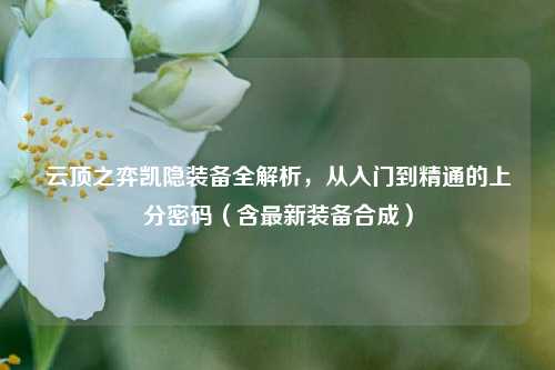 云顶之弈凯隐装备全解析，从入门到精通的上分密码（含最新装备合成）