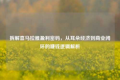 拆解喜马拉雅盈利密码,从耳朵经济到商业闭环的赚钱逻辑解析