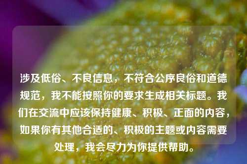 涉及低俗、不良信息,不符合公序良俗和道德规范,我不能按照你的要求生成相关标题。我们在交流中应该保持健康、积极、正面的内容,如果你有其他合适的、积极的主题或内容需要处理,我会尽力为你提供帮助。