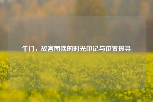 午门，故宫南隅的时光印记与位置探寻