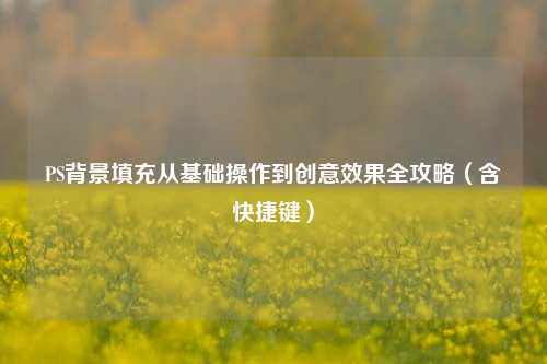 PS背景填充从基础操作到创意效果全攻略(含快捷键)