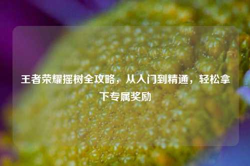 王者荣耀摇树全攻略，从入门到精通，轻松拿下专属奖励
