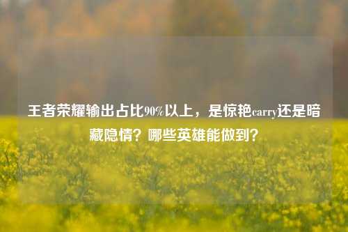 王者荣耀输出占比90%以上,是惊艳carry还是暗藏隐情?哪些英雄能做到?