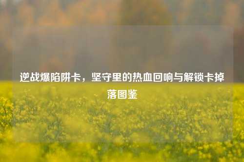 逆战爆陷阱卡，坚守里的热血回响与解锁卡掉落图鉴
