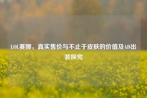 LOL赛娜，真实售价与不止于皮肤的价值及AD出装探究