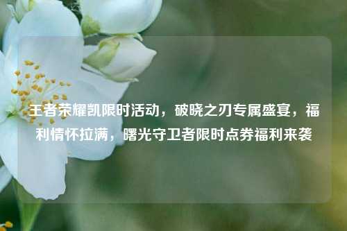 王者荣耀凯限时活动，破晓之刃专属盛宴，福利情怀拉满，曙光守卫者限时点券福利来袭