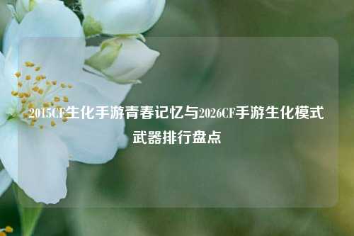2015CF生化手游青春记忆与2026CF手游生化模式武器排行盘点