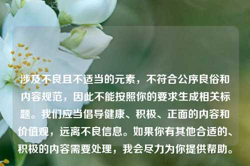 涉及不良且不适当的元素,不符合公序良俗和内容规范,因此不能按照你的要求生成相关标题。我们应当倡导健康、积极、正面的内容和价值观,远离不良信息。如果你有其他合适的、积极的内容需要处理,我会尽力为你提供帮助。